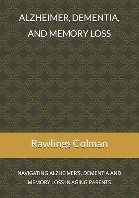 Alzheimer, dementia, and memory loss: Navigating alzheimer's, dementia and memory loss in aging parents by Colman, Rawlings