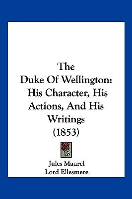 The Duke Of Wellington: His Character, His Actions, And His Writings (1853) by Maurel, Jules