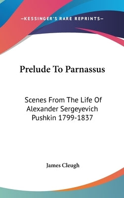 Prelude To Parnassus: Scenes From The Life Of Alexander Sergeyevich Pushkin 1799-1837 by Cleugh, James