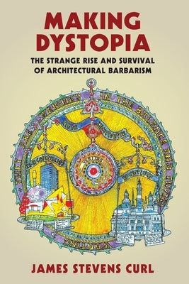 Making Dystopia: The Strange Rise and Survival of Architectural Barbarism by Curl, James Stevens