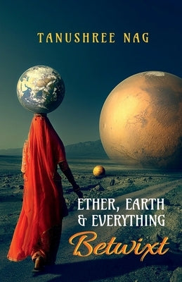 Ether, Earth & Everything Betwixt by Nag, Tanushree