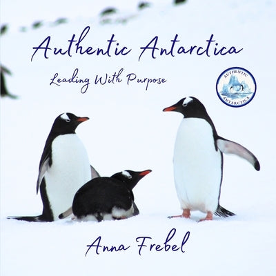 Authentic Antarctica: Leading With Purpose by Frebel, Anna