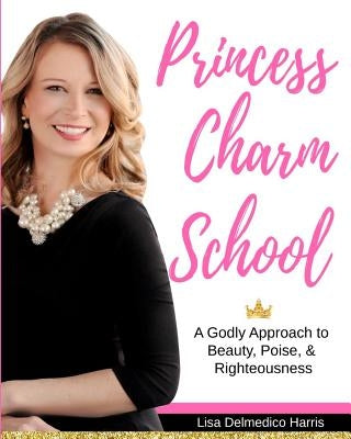 Princess Charm School: A Godly Approach to Beauty, Poise, and Righteousness by Harris, Lisa Delmedico