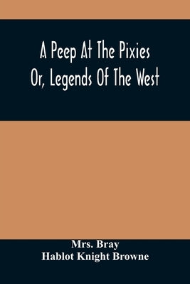 A Peep At The Pixies; Or, Legends Of The West by Bray