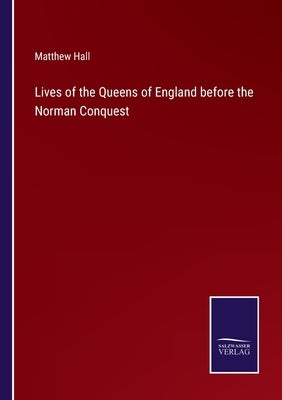 Lives of the Queens of England before the Norman Conquest by Hall, Matthew