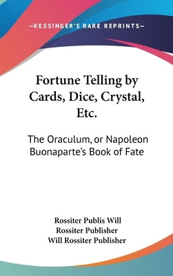 Fortune Telling by Cards, Dice, Crystal, Etc.: The Oraculum, or Napoleon Buonaparte's Book of Fate by Will Rossiter Publisher, Rossiter Publis