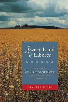 Sweet Land of Liberty: The Ordeal of the American Revolution in Northampton County, Pennsylvania by Fox, Francis S.