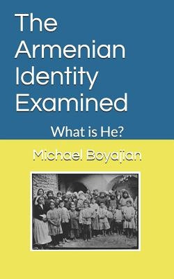 The Armenian Identity Examined: What is He? by Boyajian, Michael