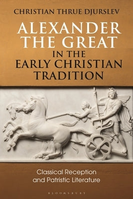Alexander the Great in the Early Christian Tradition: Classical Reception and Patristic Literature by Djurslev, Christian Thrue
