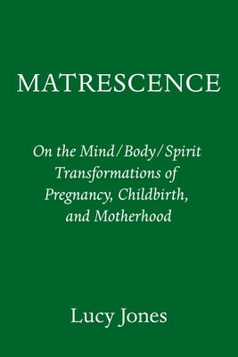 Matrescence: On the Mind/Body/Spirit Transformations of Pregnancy, Childbirth, and Motherhood by Jones, Lucy
