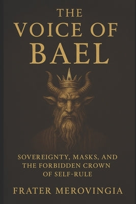 The Voice of Bael: Sovereignty, Masks, and the Forbidden Crown of Self-Rule by Merovingia, Frater