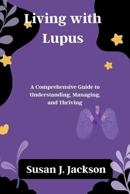 Living with Lupus: A Comprehensive Guide to Understanding, Managing, and Thriving by Jackson, Susan J.