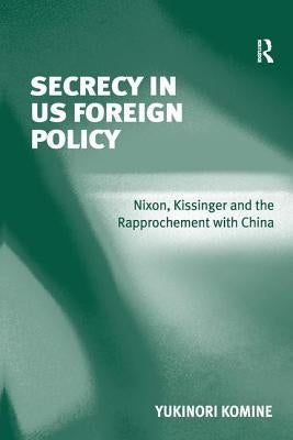 Secrecy in US Foreign Policy: Nixon, Kissinger and the Rapprochement with China by Komine, Yukinori