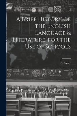 A Brief History of the English Language & Literature, for the Use of Schools by Kaiser, K.