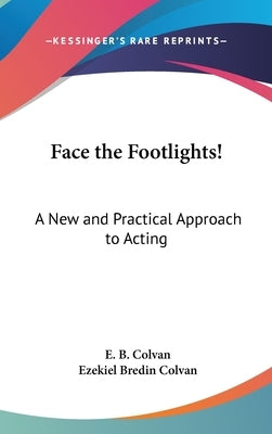 Face the Footlights!: A New and Practical Approach to Acting by Colvan, E. B.