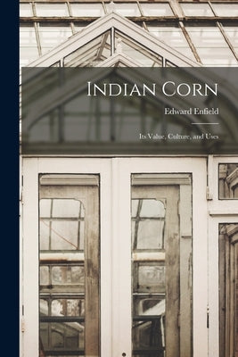 Indian Corn: Its Value, Culture, and Uses by Enfield, Edward