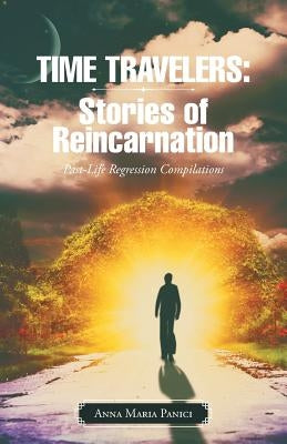 Time Travelers: Stories of Reincarnation: Past-Life Regression Compilations by Panici, Anna Maria