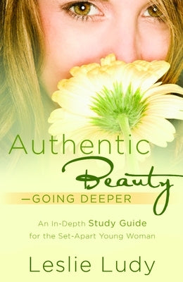 Authentic Beauty, Going Deeper: A Study Guide for the Set-Apart Young Woman by Ludy, Leslie