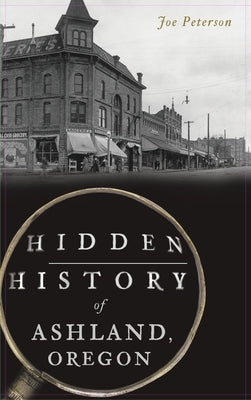 Hidden History of Ashland, Oregon by Peterson, Joe