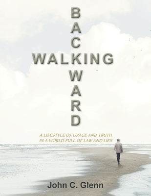 Walking Backward: A Lifestyle of Grace and Truth in a World Full of Law and Lies by Glenn, John C.