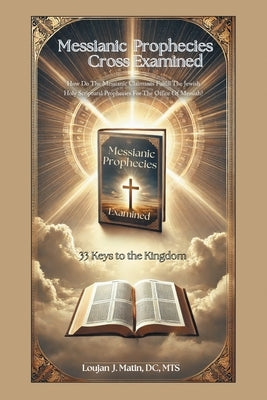 Messianic Prophecies Cross Examined: How Do The Messianic Claimants Fulfill The Jewish Holy Scriptural Prophecies For The Office Of Messiah? by Matin DC Mts, Loujan J.