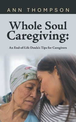 Whole Soul Caregiving: An End-of-Life Doula's Tips for Caregivers by Thompson, Ann