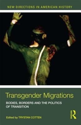Transgender Migrations: The Bodies, Borders, and Politics of Transition by Cotten, Trystan