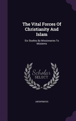 The Vital Forces Of Christianity And Islam: Six Studies By Missionaries To Moslems by Anonymous