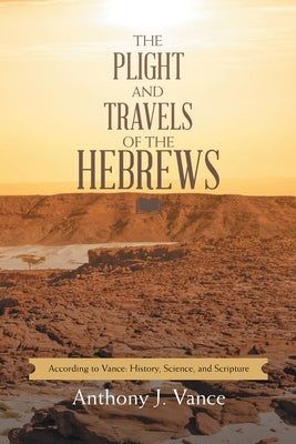 The Plight and Travels of the Hebrews: According to Vance: History, Science, and Scripture by Vance, Anthony J.