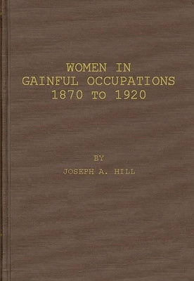 Women in Gainful Occupations: 1870 to 1920 by Hill, Joseph a.