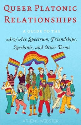 Queer Platonic Relationships: A Guide to the Aro/Ace Spectrum, Friendships, Zucchinis, and Other Terms by Webster, Athens