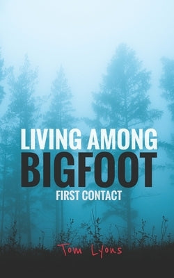 Living Among Bigfoot: First Contact by Lyons, Tom