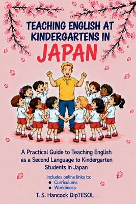 Teaching English at Kindergartens in Japan: A Practical Guide for Teaching English as a Second Language to Kindergarten Students in Japan by Hancock, T. S.