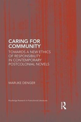 Caring for Community: Towards a New Ethics of Responsibility in Contemporary Postcolonial Novels by Denger, Marijke