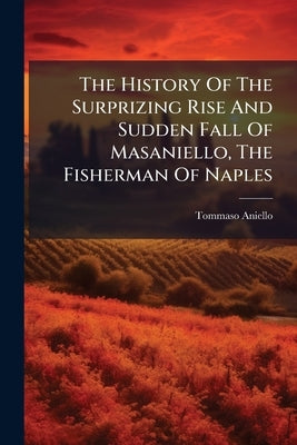 The History Of The Surprizing Rise And Sudden Fall Of Masaniello, The Fisherman Of Naples by Aniello, Tommaso