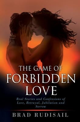 The Game of Forbidden Love: Real Stories and Confessions of Love, Betrayal, Jubilation and Sorrow by Rudisail, Brad