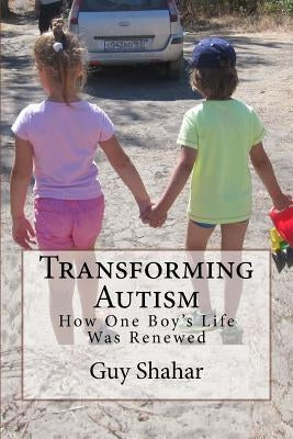 Transforming Autism: How One Boy's Life Was Renewed by Shahar, Guy