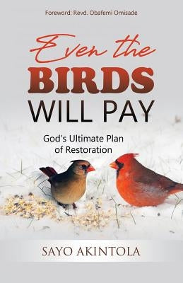 Even The Birds Will Pay: God's Ultimate Plan of Restoration by Akintola, Sayo