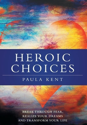 Heroic Choices: Break Through Fear, Realize Your Dreams and Transform Your Life by Kent, Paula