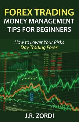 Forex Trading Money Management Tips for Beginners: How to Lower Your Risks Day Trading Forex by Zordi, J. R.