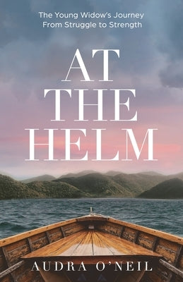 At the Helm: The Young Widow's Journey from Struggle to Strength by O'Neil, Audra