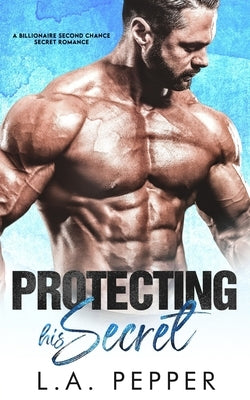 Protecting His Secret; A Billionaire Second Chance Secret Romance by Pepper, L. a.
