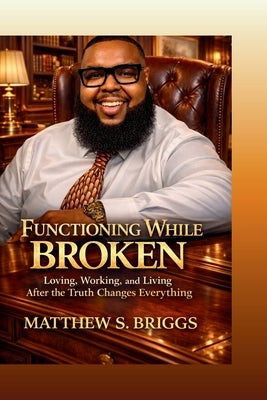 Functioning While Broken Loving, Working & Living After The Truth Changes Everything by Briggs, Matthew