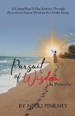 A Pursuit of Wisdom in Proverbs: A Compelling 31-Day Journey Through Proverbs to Pursue Wisdom for Godly Living by Pinkney, Nikki