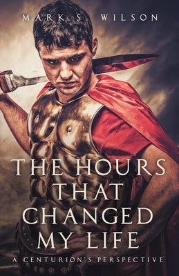 The Hours That Changed My Life: A Centurion's Perspective by Wilson, Mark S.