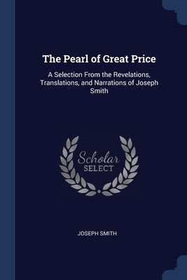 The Pearl of Great Price: A Selection From the Revelations, Translations, and Narrations of Joseph Smith by Smith, Joseph