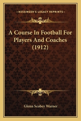 A Course In Football For Players And Coaches (1912) by Warner, Glenn Scobey