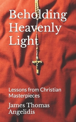 Beholding Heavenly Light: Lessons from Christian Masterpieces by Angelidis, James Thomas