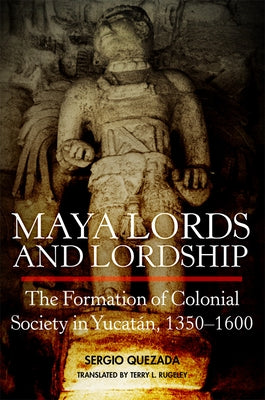 Maya Lords and Lordship: The Formation of Colonial Society in Yucat疣, 1350-1600 by Quezada, Sergio