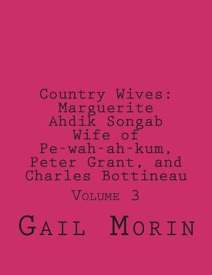 Country Wives: Marguerite Ahdik Songab Wife of Pe-wah-ah-kum (O-kit-chi-ta) a Chippewa, Peter Grant, and Charles Bottineau: Volume 3 by Morin, Gail